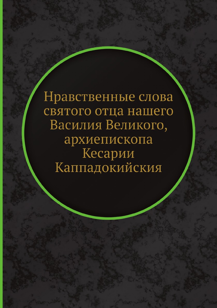 

Нравственные слова святого отца нашего Василия Великого, архиепископа Кесарии Кап...