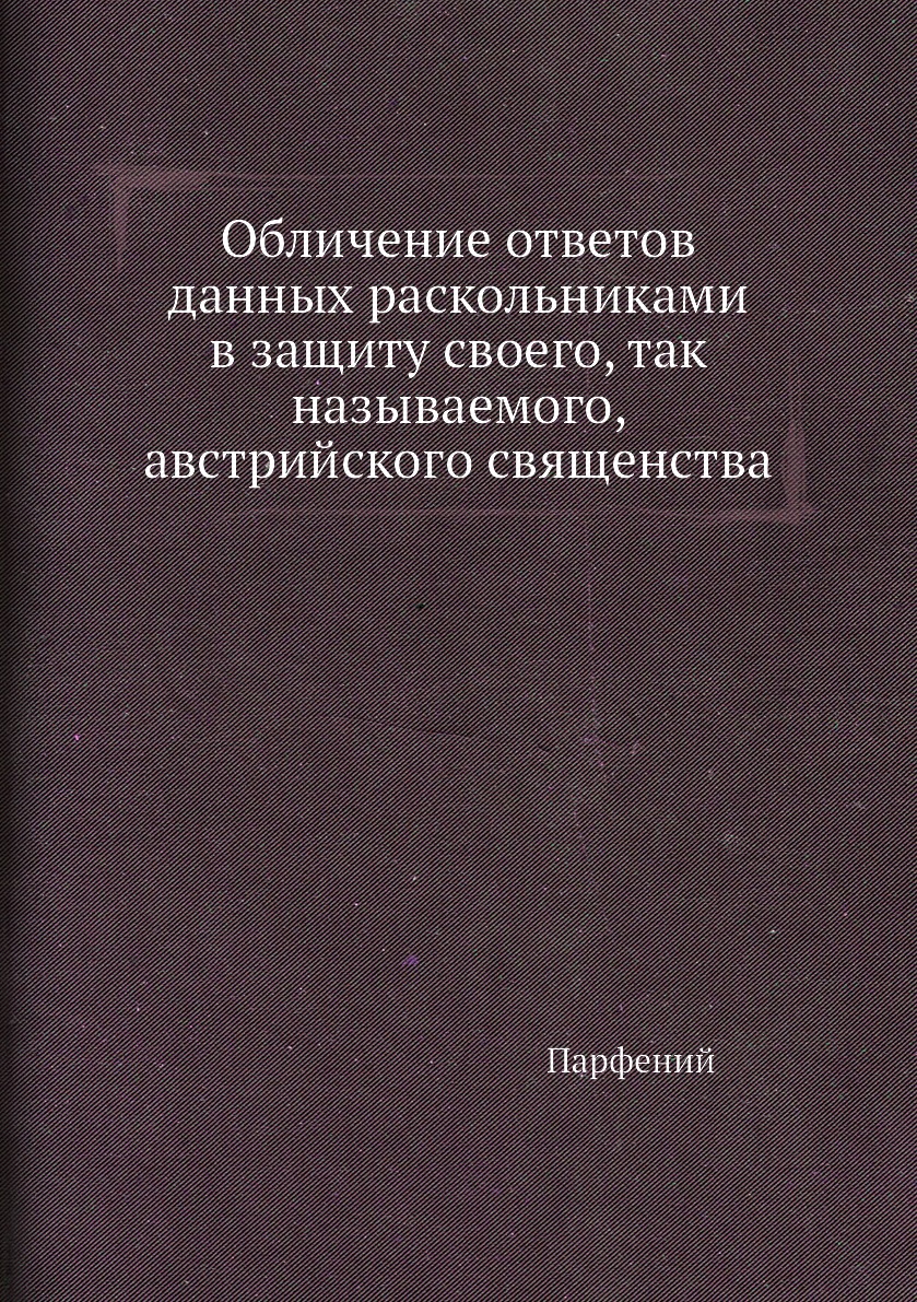 

Обличение ответов данных раскольниками в защиту своего, так называемого, австрийс...