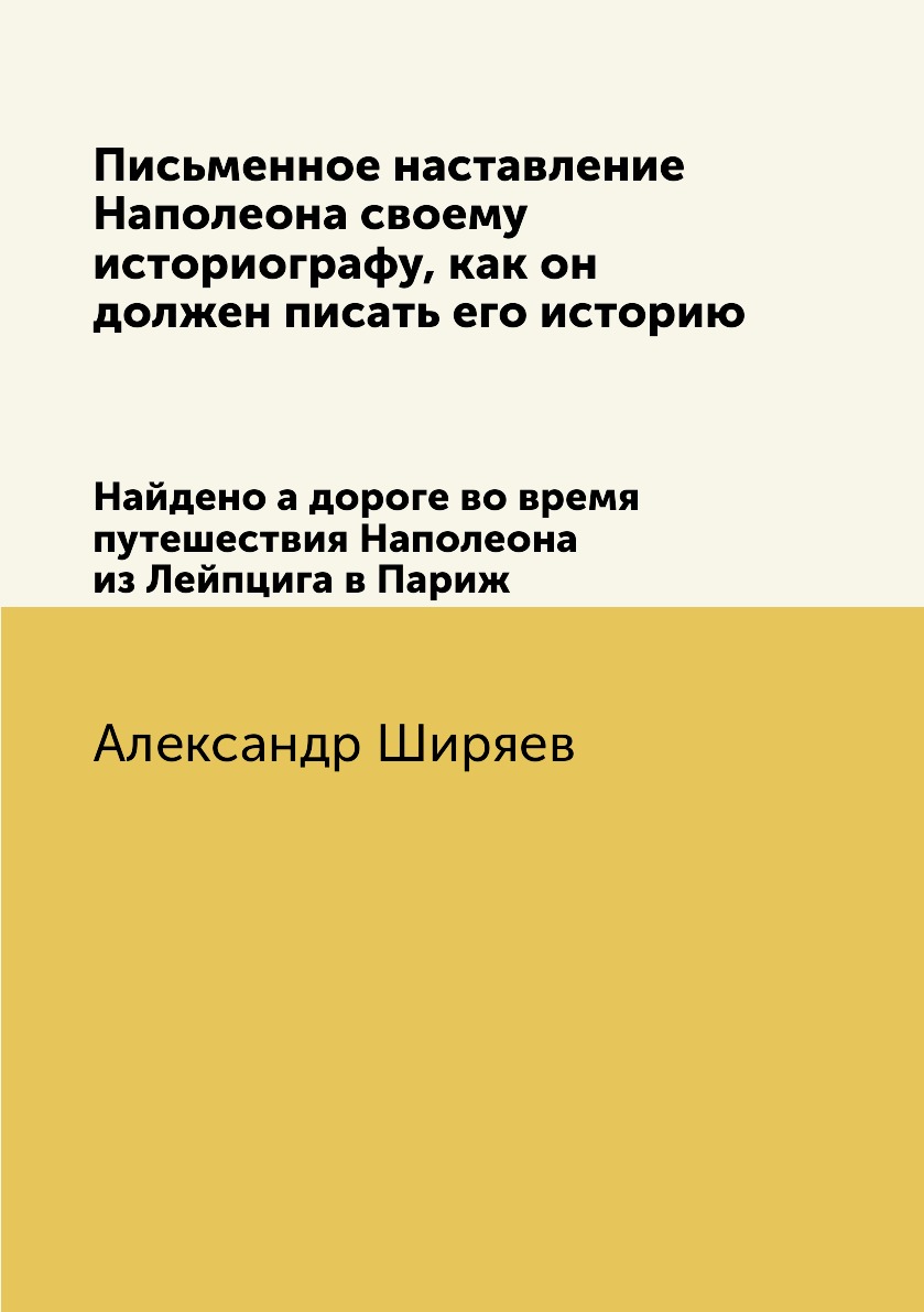 

Письменное наставление Наполеона своему историографу, как он должен писать его ис...