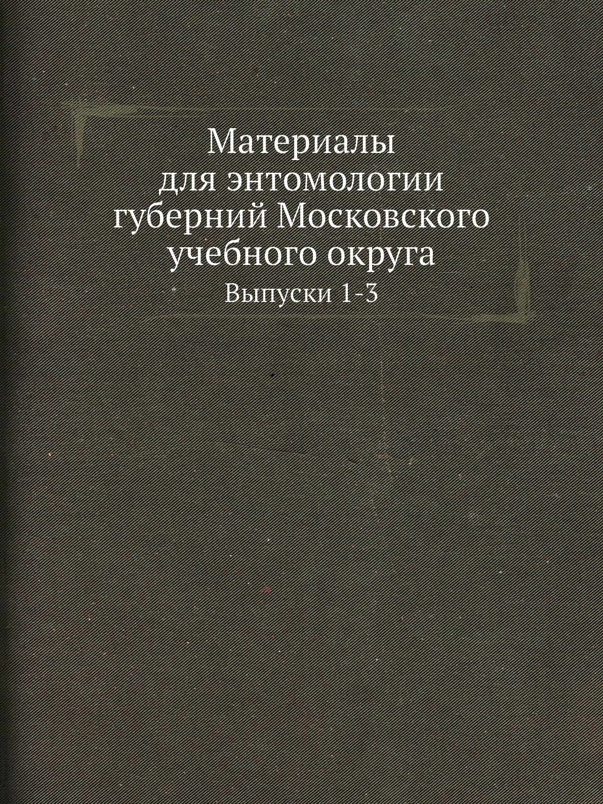 

Материалы для энтомологии губерний Московского учебного округа. Выпуски 1-3