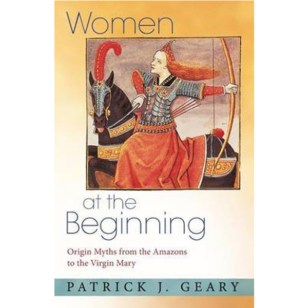 

Women at the Beginning: Origin Myths from the Amazons to the Virgin Mary / Geary Patr...