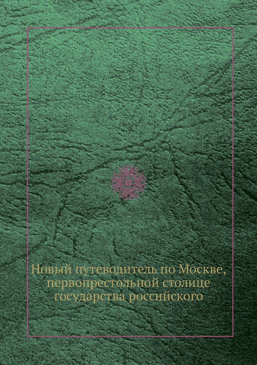 

Книга Новый путеводитель по Москве, первопрестольной столице государства российского