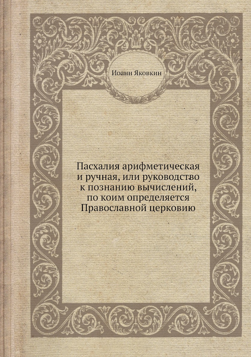 

Пасхалия арифметическая и ручная, или руководство к познанию вычислений, по коим ...