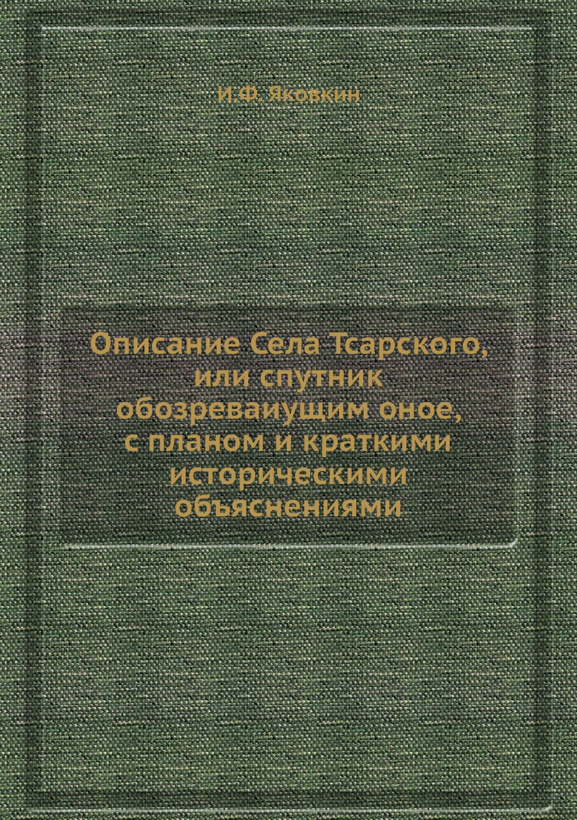 

Книга Описание Села Тсарского, или спутник обозреваиущим оное, с планом и краткими исто...