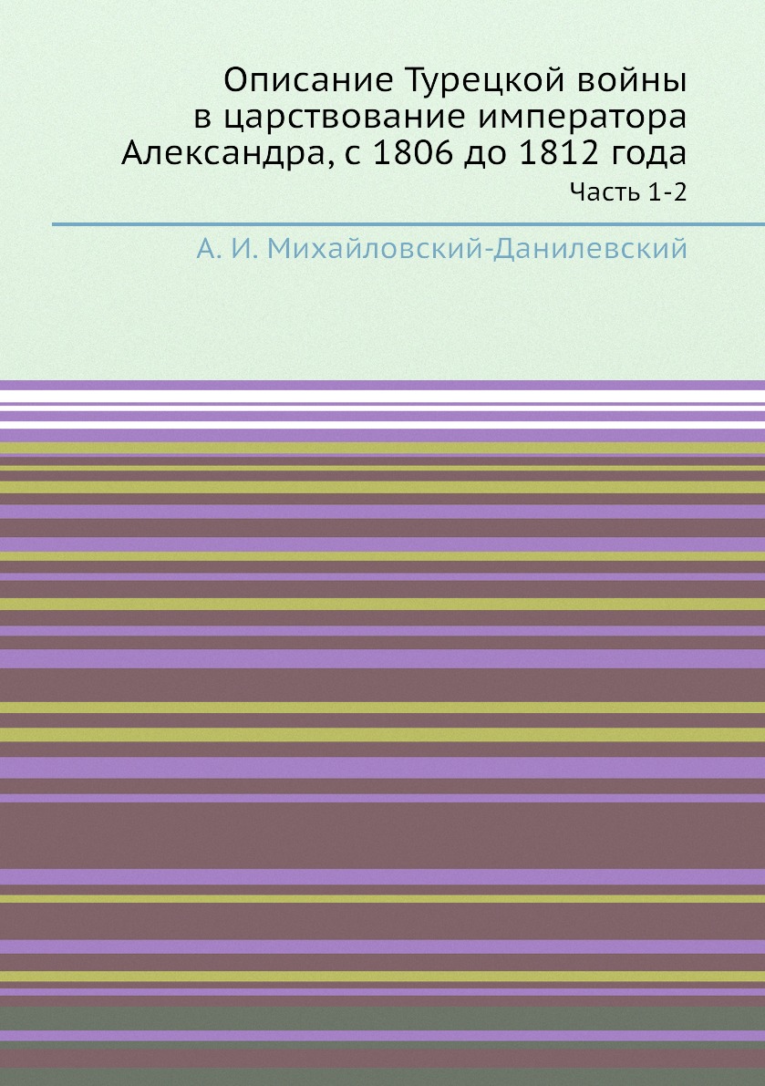 

Описание Турецкой войны в царствование императора Александра, с 1806 до 1812 года...