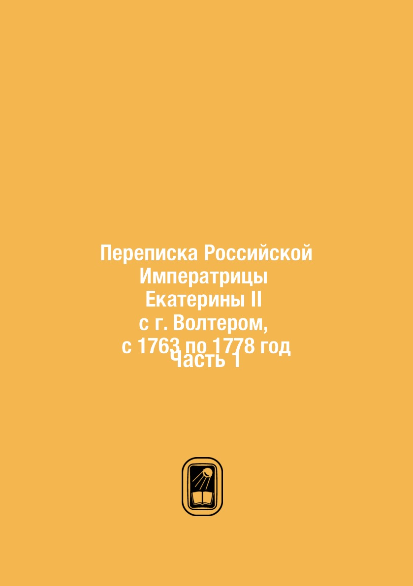 

Переписка Российской Императрицы Екатерины II с г. Волтером, с 1763 по 1778 год. ...