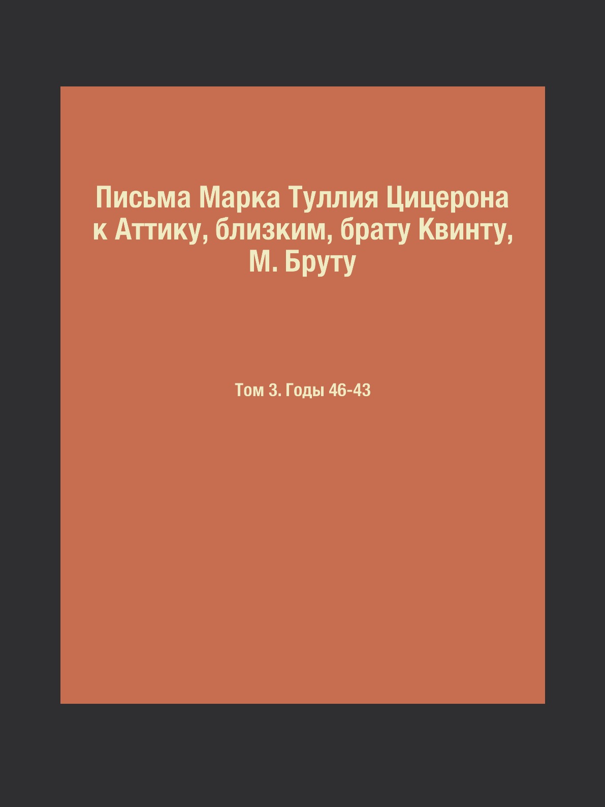 

Письма Марка Туллия Цицерона к Аттику, Близким, Брату Квинту, М. Бруту Том 3 Цицерон