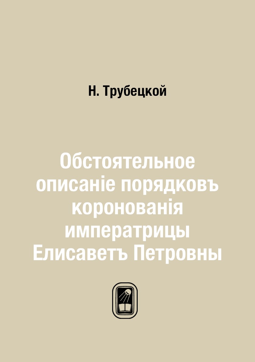 

Обстоятельное описанiе порядковъ коронованiя императрицы Елисаветъ Петровны