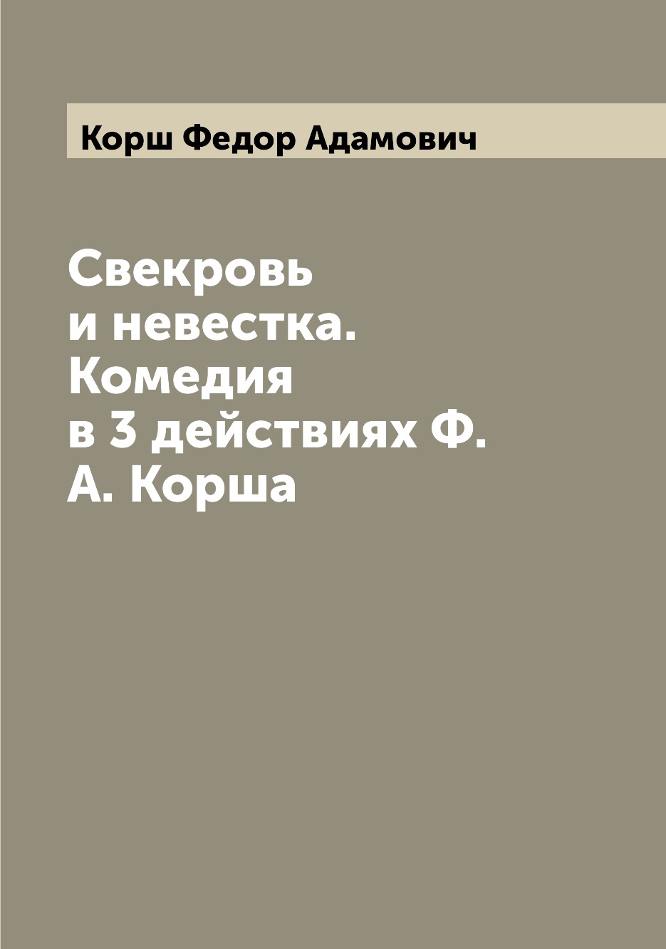 

Свекровь и невестка. Комедия в 3 действиях Ф.А. Корша