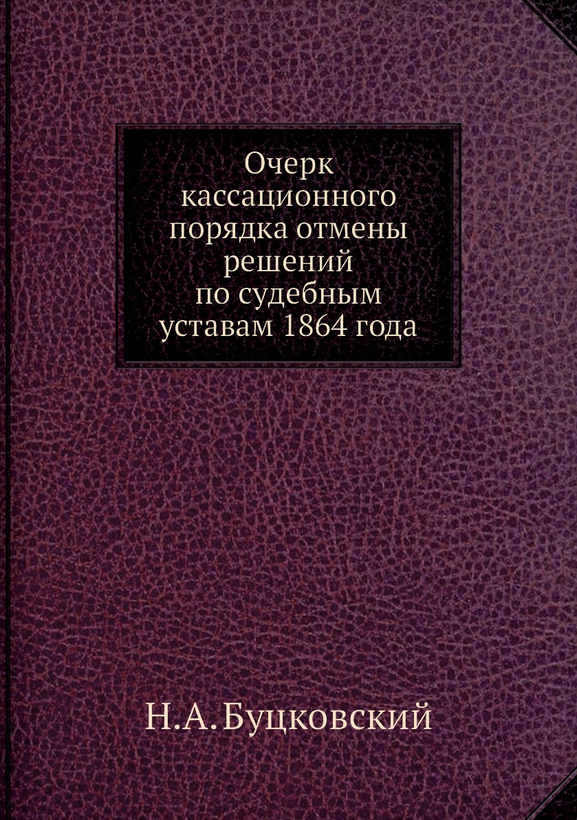 

Очерк кассационного порядка отмены решений по судебным уставам 1864 года