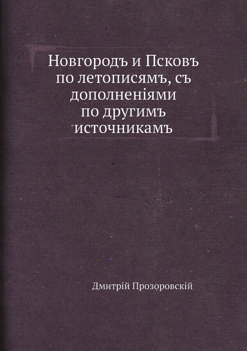 

Новгородъ и Псковъ по летописямъ, съ дополненіями по другимъ источникамъ