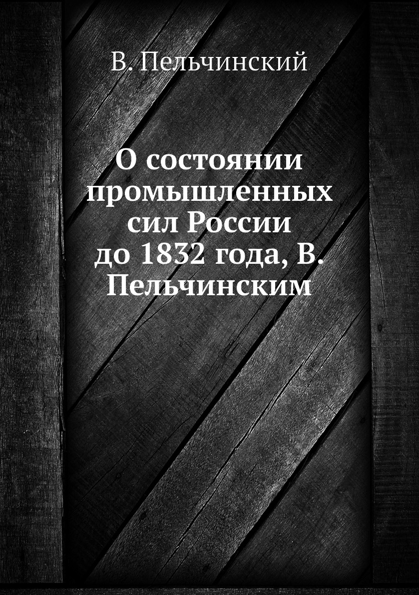 

Книга О состоянии промышленных сил России до 1832 года, В. Пельчинским