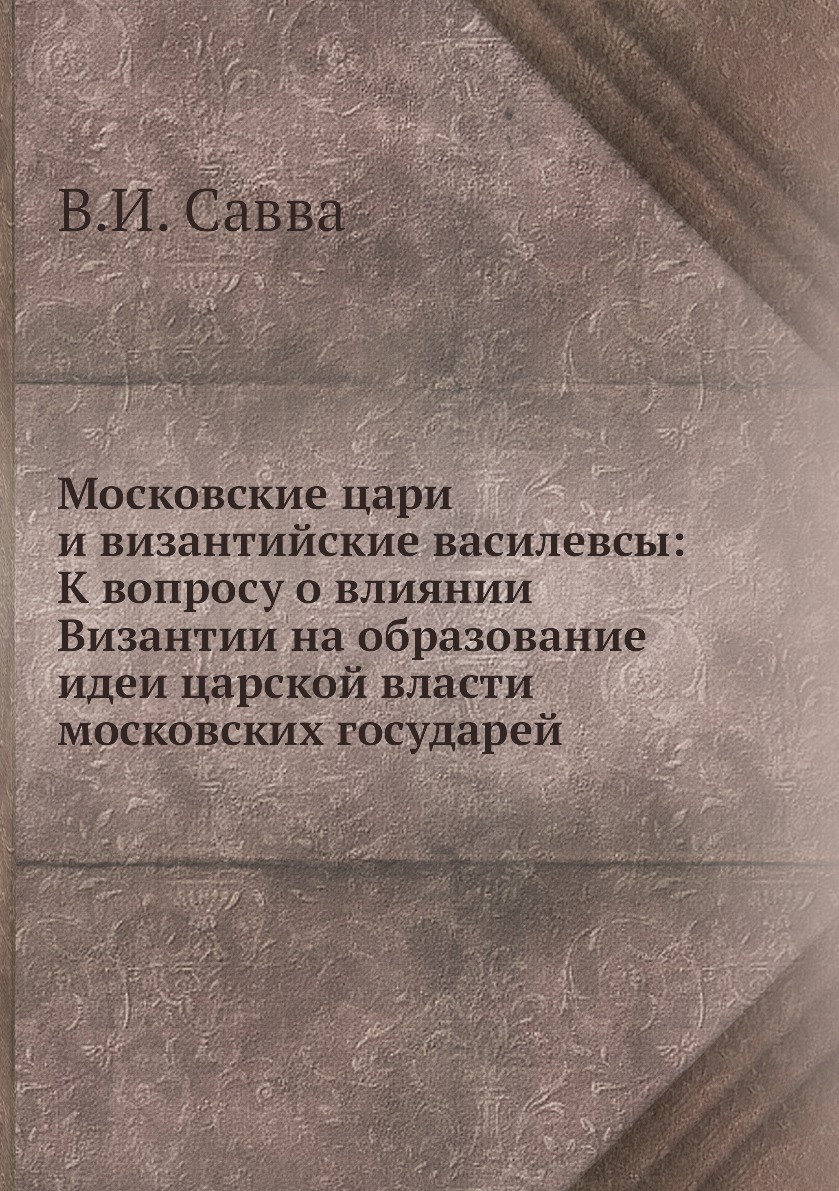 

Книга Московские цари и византийские василевсы: К вопросу о влиянии Византии на образов...