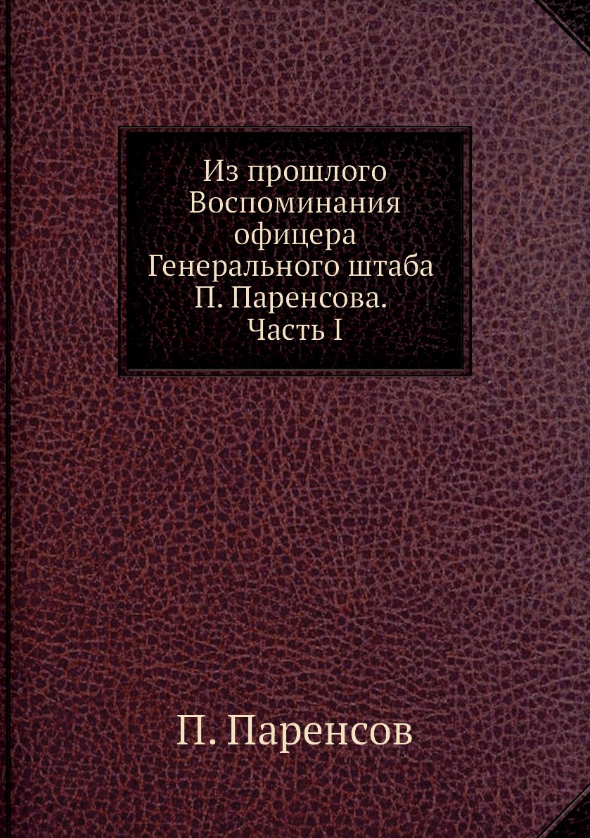 

Из прошлого Воспоминания офицера Генерального штаба П. Паренсова. Часть I