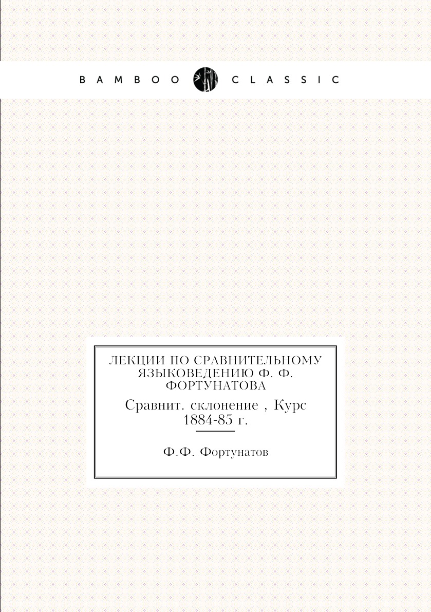 

Книга Лекции по сравнительному языковедению Ф. Ф. Фортунатова. Сравнит. склонение , Кур...