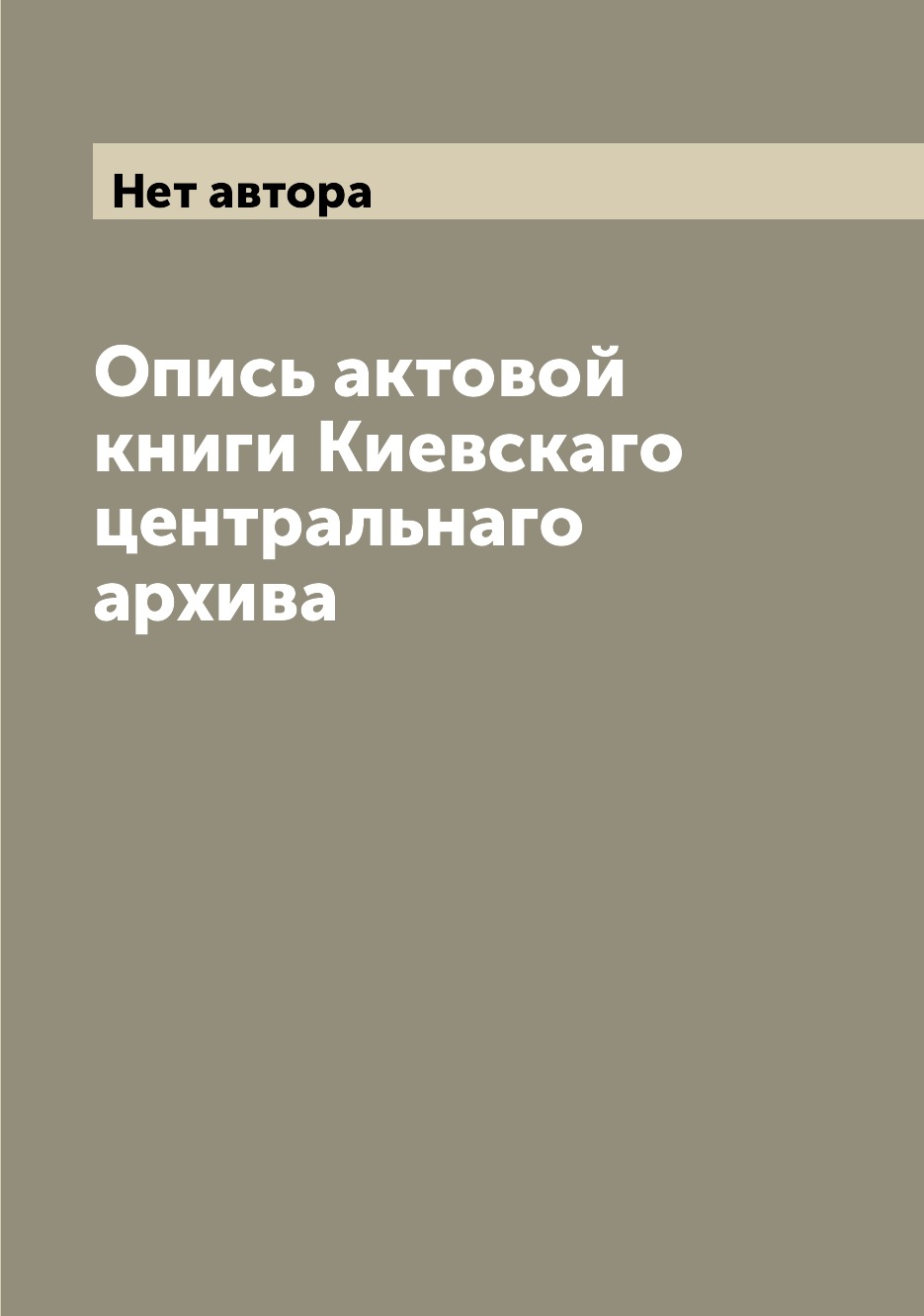 

Книга Опись актовой книги Киевскаго центральнаго архива