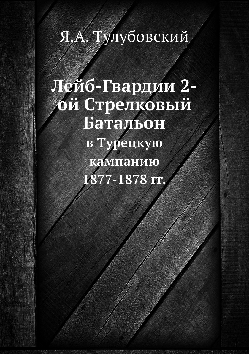 

Книга Лейб-Гвардии 2-ой Стрелковый Батальон. в Турецкую кампанию 1877-1878 гг.