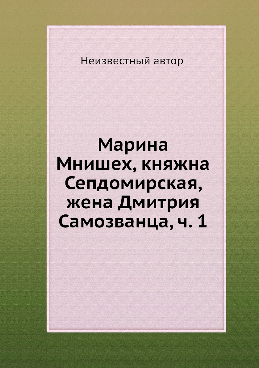 

Книга Марина Мнишех, княжна Сепдомирская, жена Дмитрия Самозванца, ч. 1