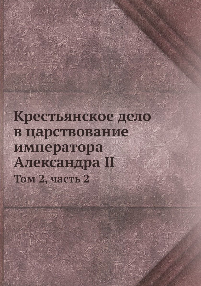 

Книга Крестьянское дело в царствование императора Александра II. Том 2, часть 2