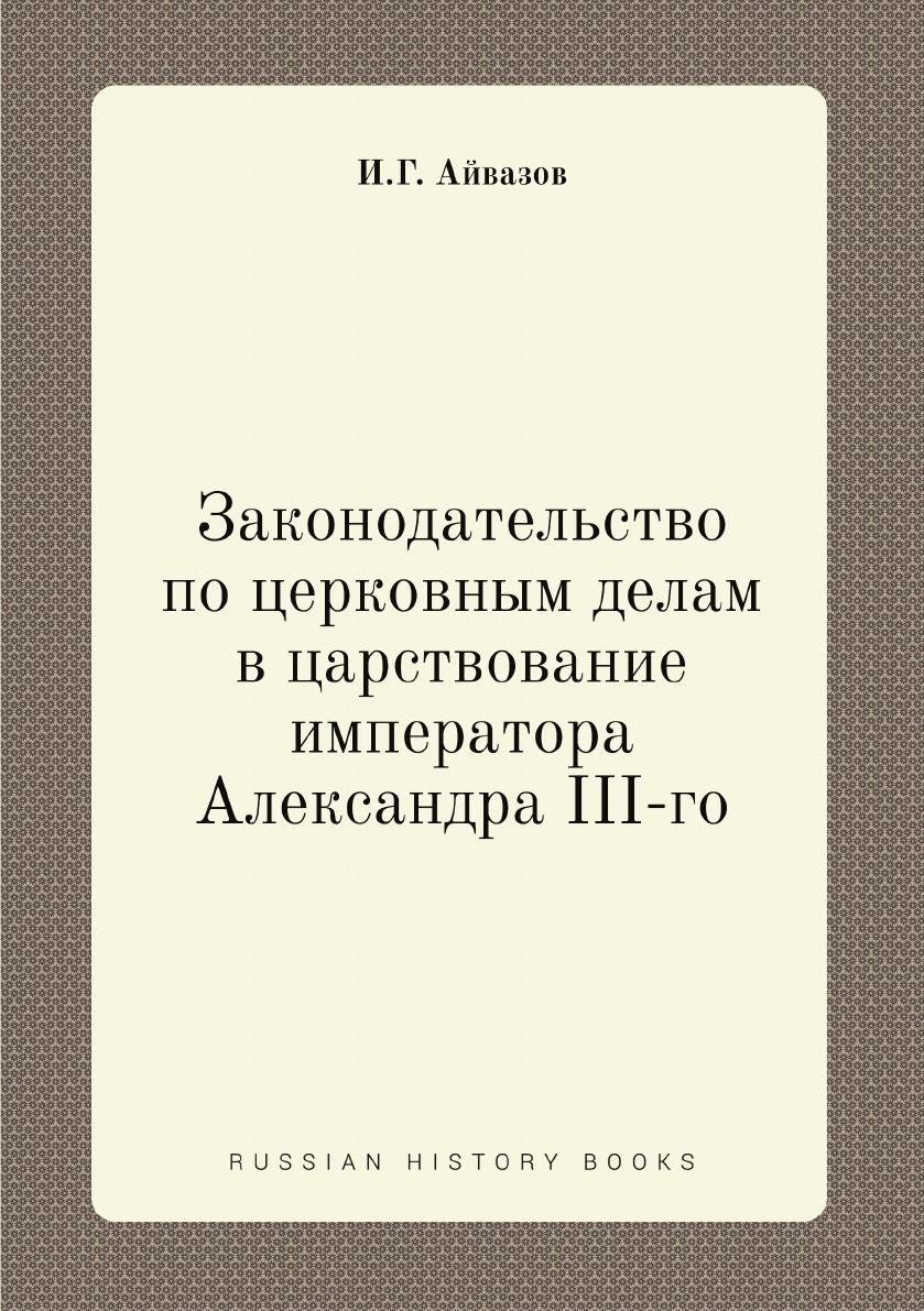 

Законодательство по церковным делам в царствование императора Александра III-го