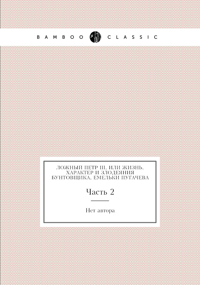 

Ложный Петр III, или Жизнь, характер и злодеяния бунтовщика, Емельки Пугачева. Ча...