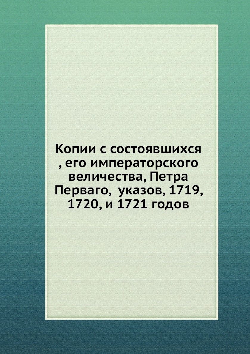 

Копии с состоявшихся , его императорского величества, Петра Перваго, указов, 1719...