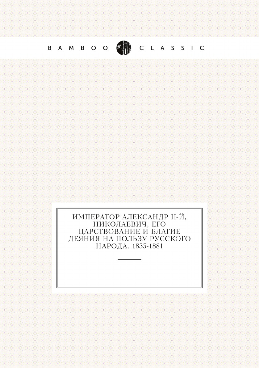 

Император Александр II-й, Николаевич, его царствование и благие деяния на пользу ...