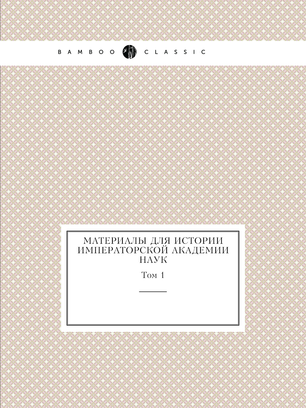 

Материалы для истории Императорской академии наук. Том 1