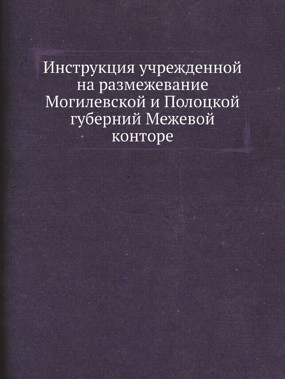 

Инструкция учрежденной на размежевание Могилевской и Полоцкой губерний Межевой ко...