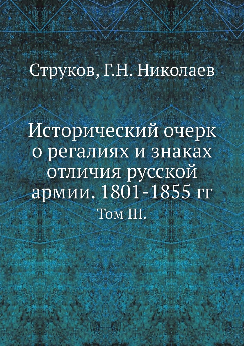 

Исторический очерк о регалиях и знаках отличия русской армии. 1801-1855 гг. Том III.