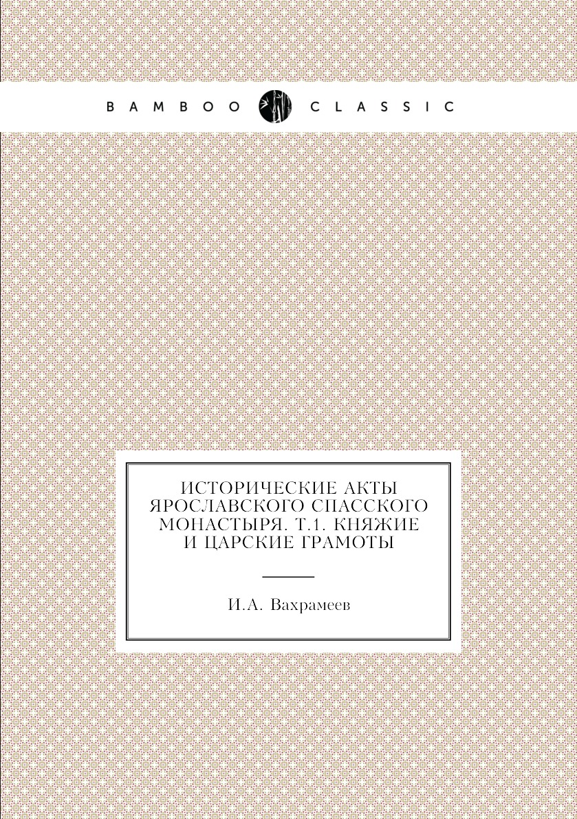 

Книга Исторические акты Ярославского Спасского монастыря. Т.1. Княжие и царские грамоты
