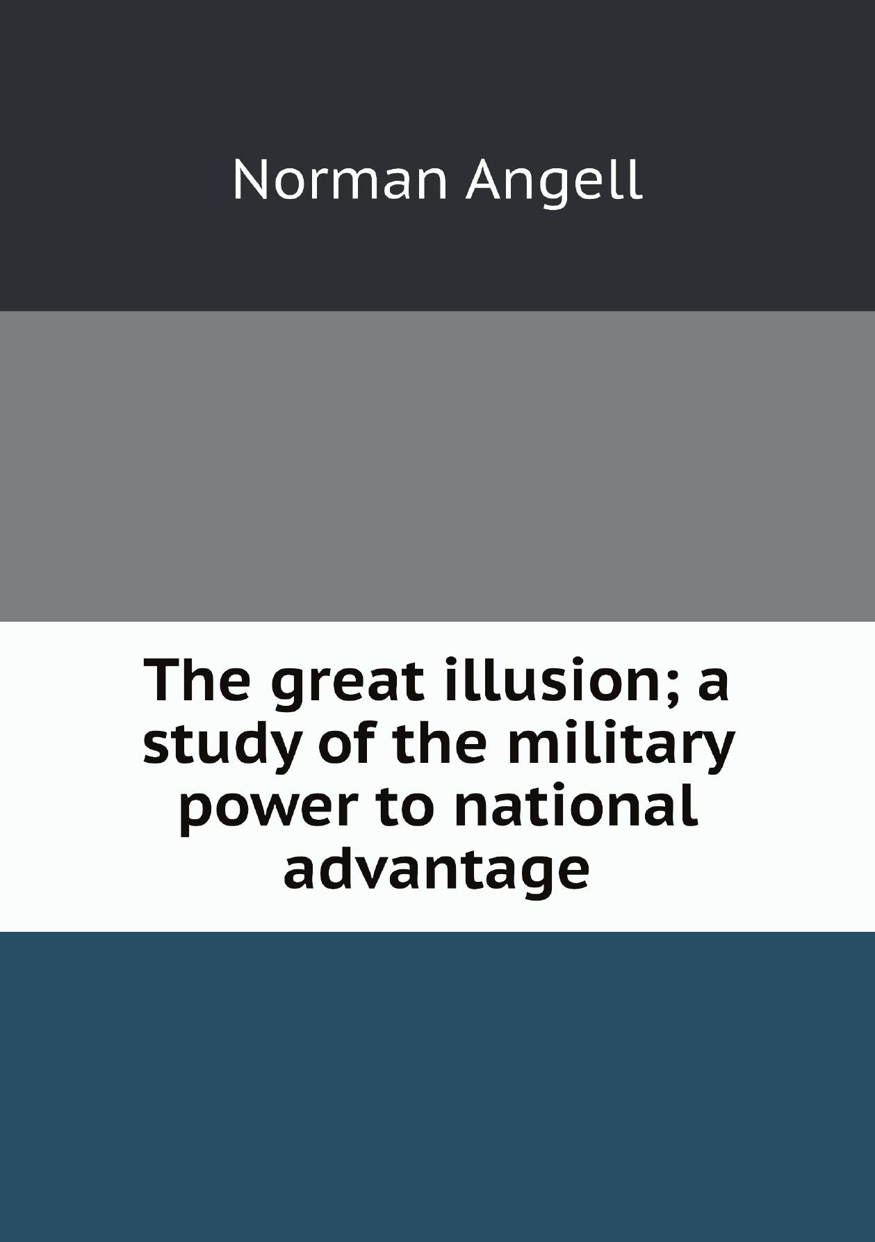 

The great illusion; a study of the military power to national advantage