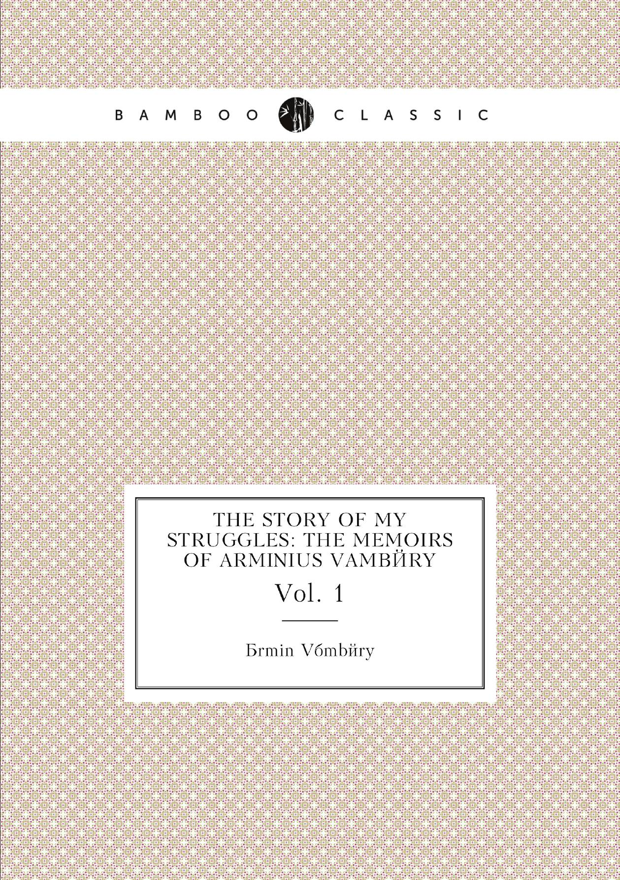 

The story of my struggles: the memoirs of Arminius Vambйry. Vol. 1