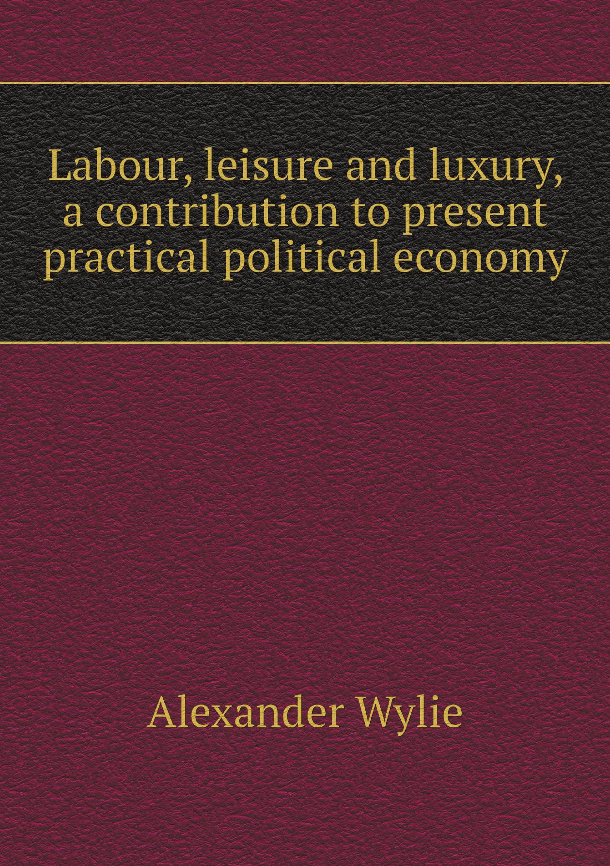 

Labour, leisure and luxury, a contribution to present practical political economy