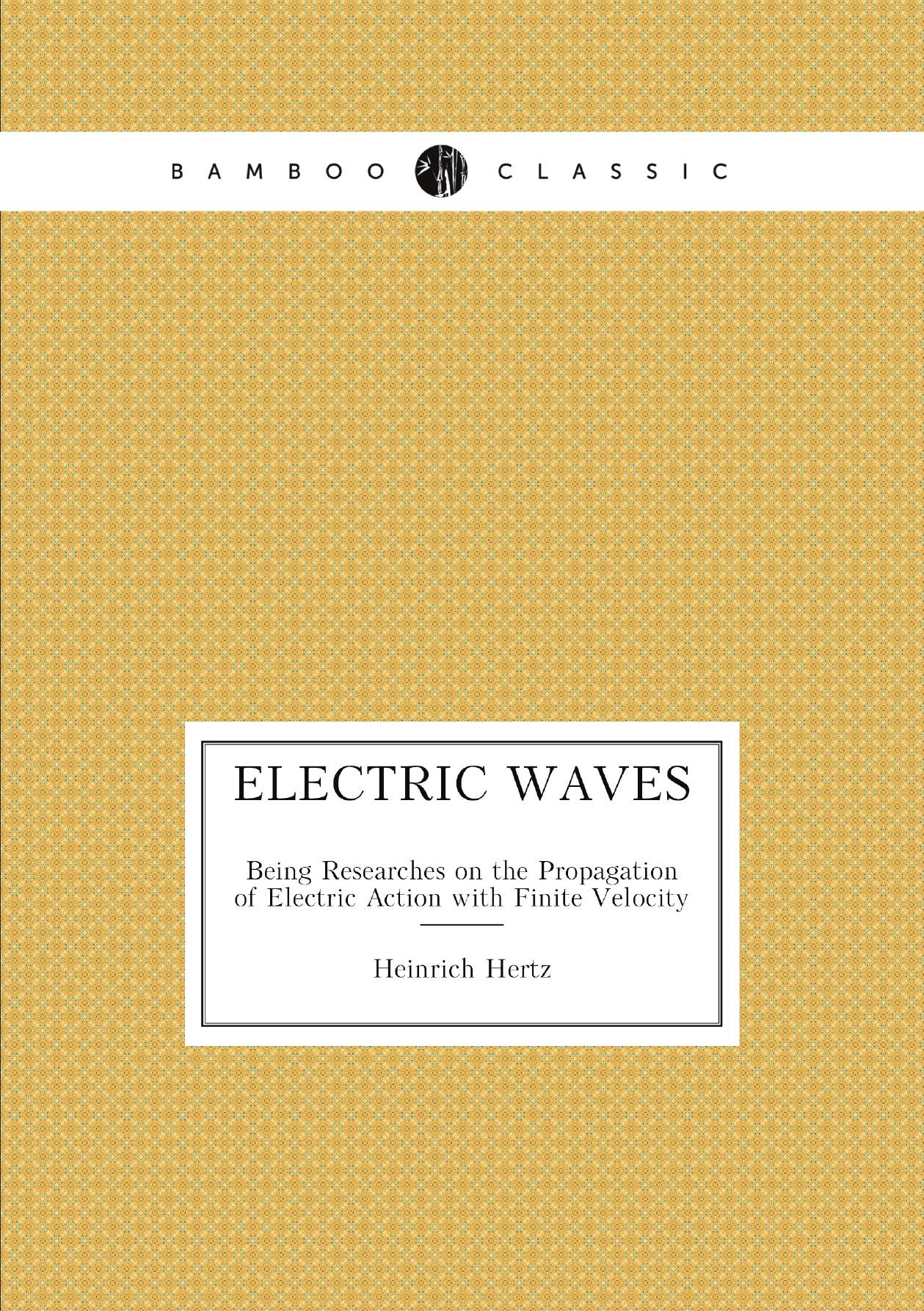 

Electric Waves. Being Researches on the Propagation of Electric Action with Finite Velocit