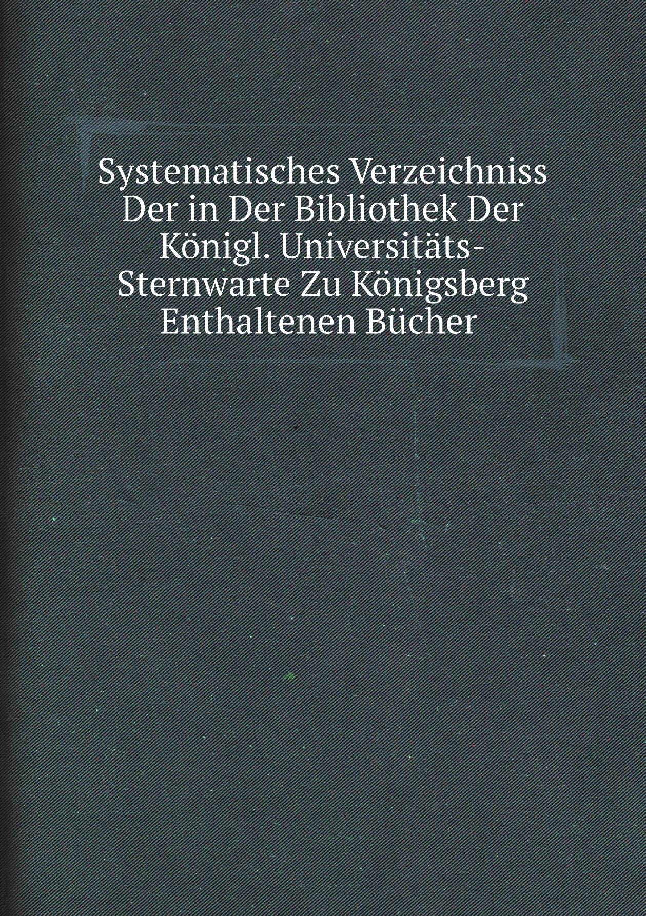 

Systematisches Verzeichniss Der in Der Bibliothek Der Konigl. Universitats-Sternwarte Zu K