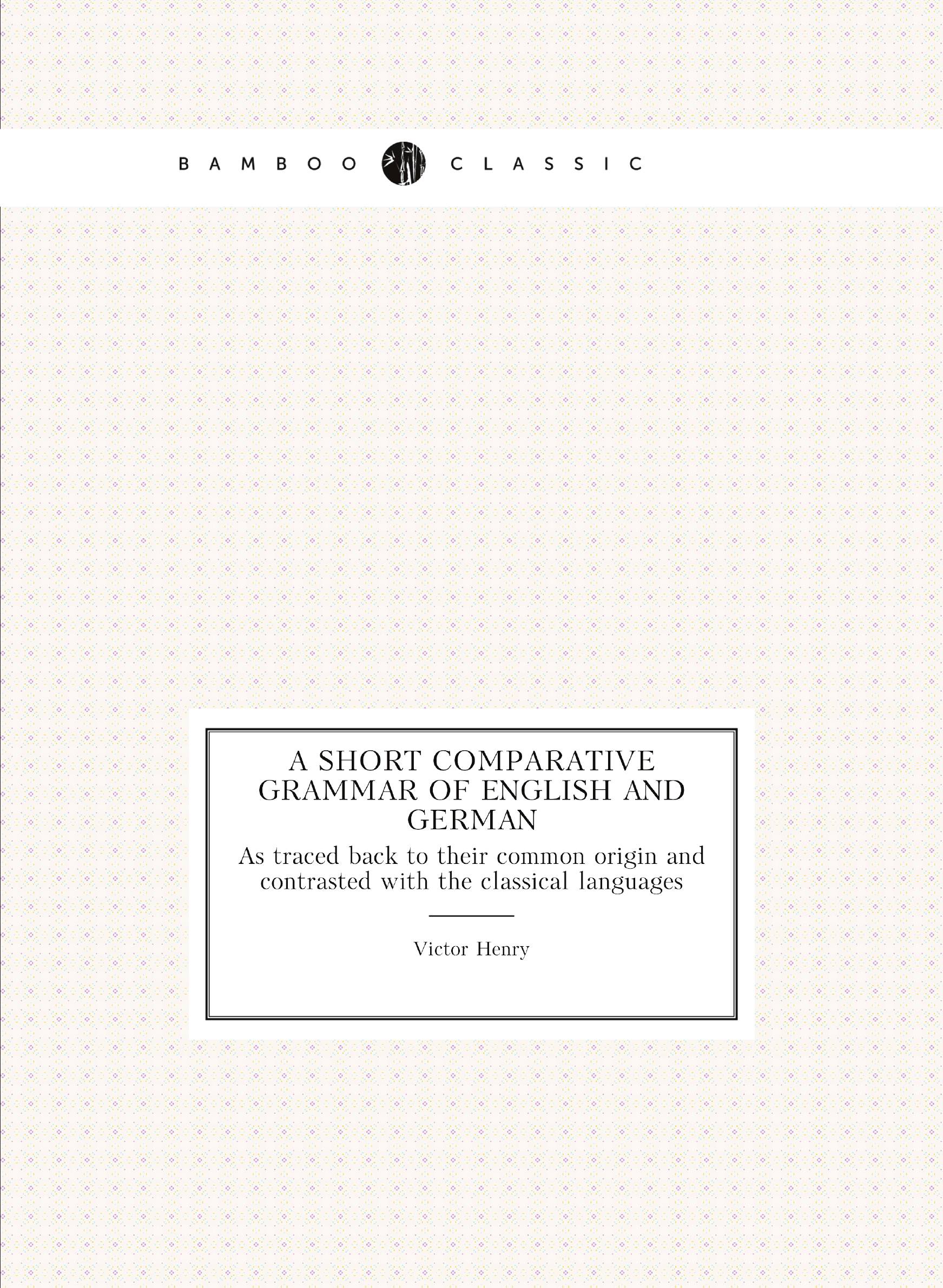 

A short comparative grammar of English and German. As traced back to their common origin a