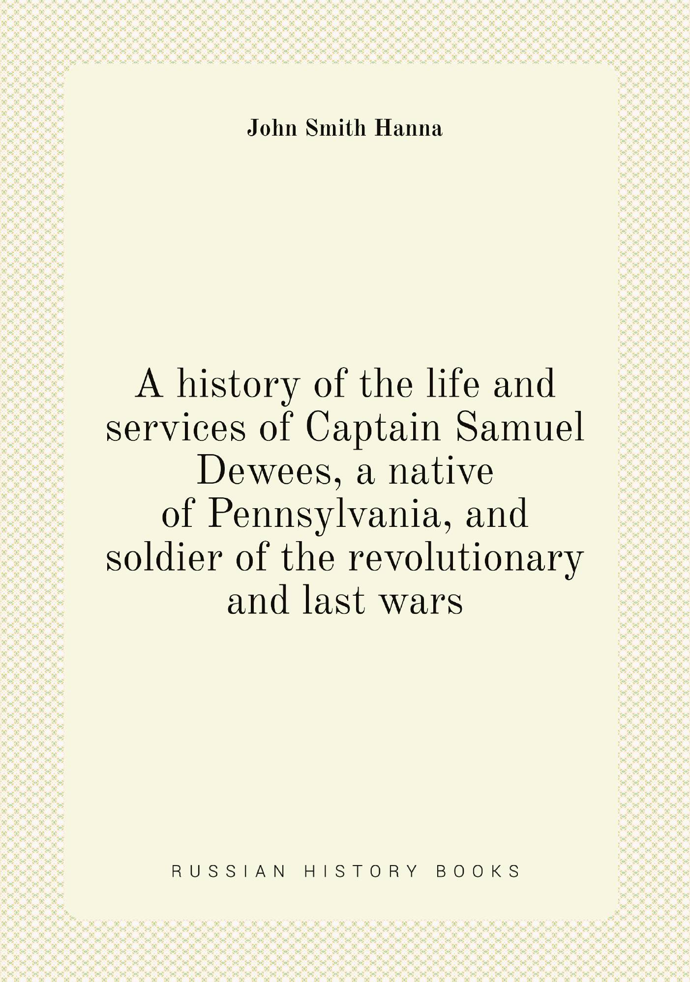 

A history of the life and services of Captain Samuel Dewees, a native of Pennsylvania, and