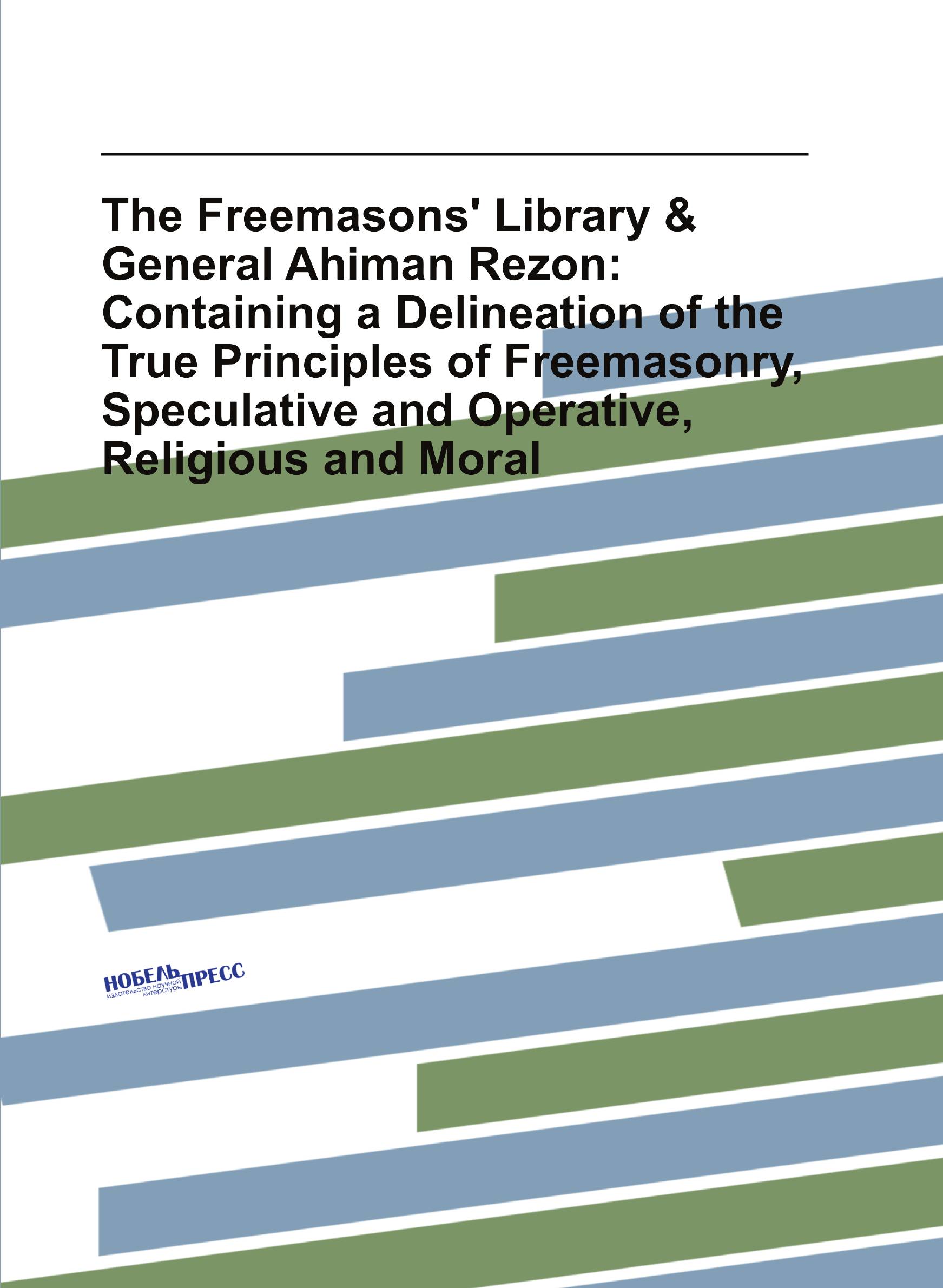 

The Freemasons' Library & General Ahiman Rezon: Containing a Delineation of the True Princ