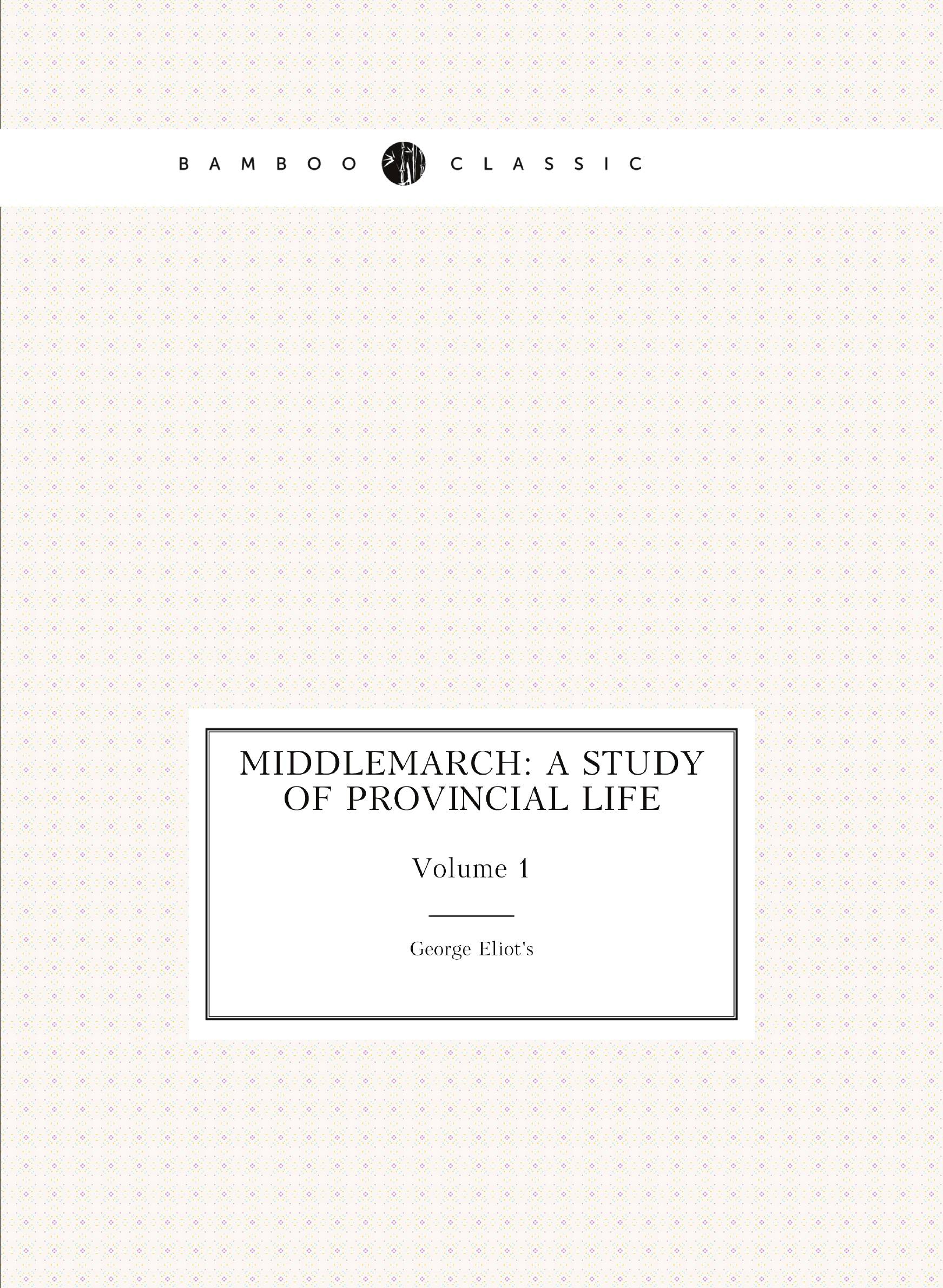 

Middlemarch: A Study of Provincial Life. Volume 1