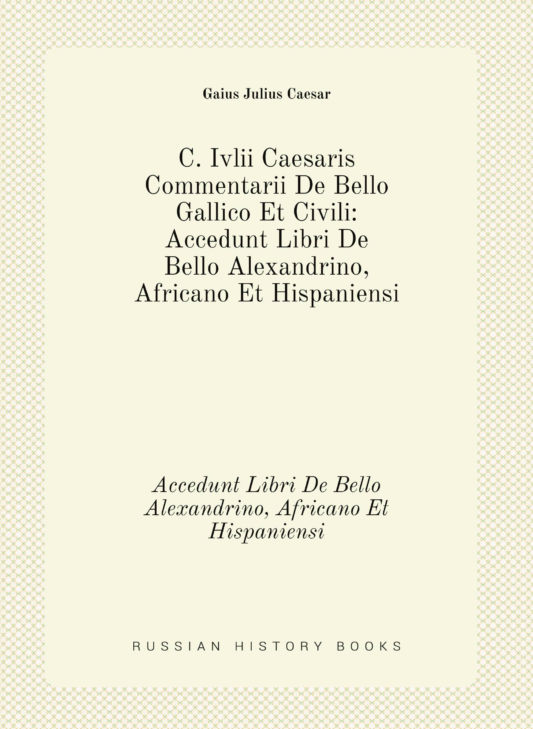 

C. Ivlii Caesaris Commentarii De Bello Gallico Et Civili. Accedunt Libri De Bello Alexandr
