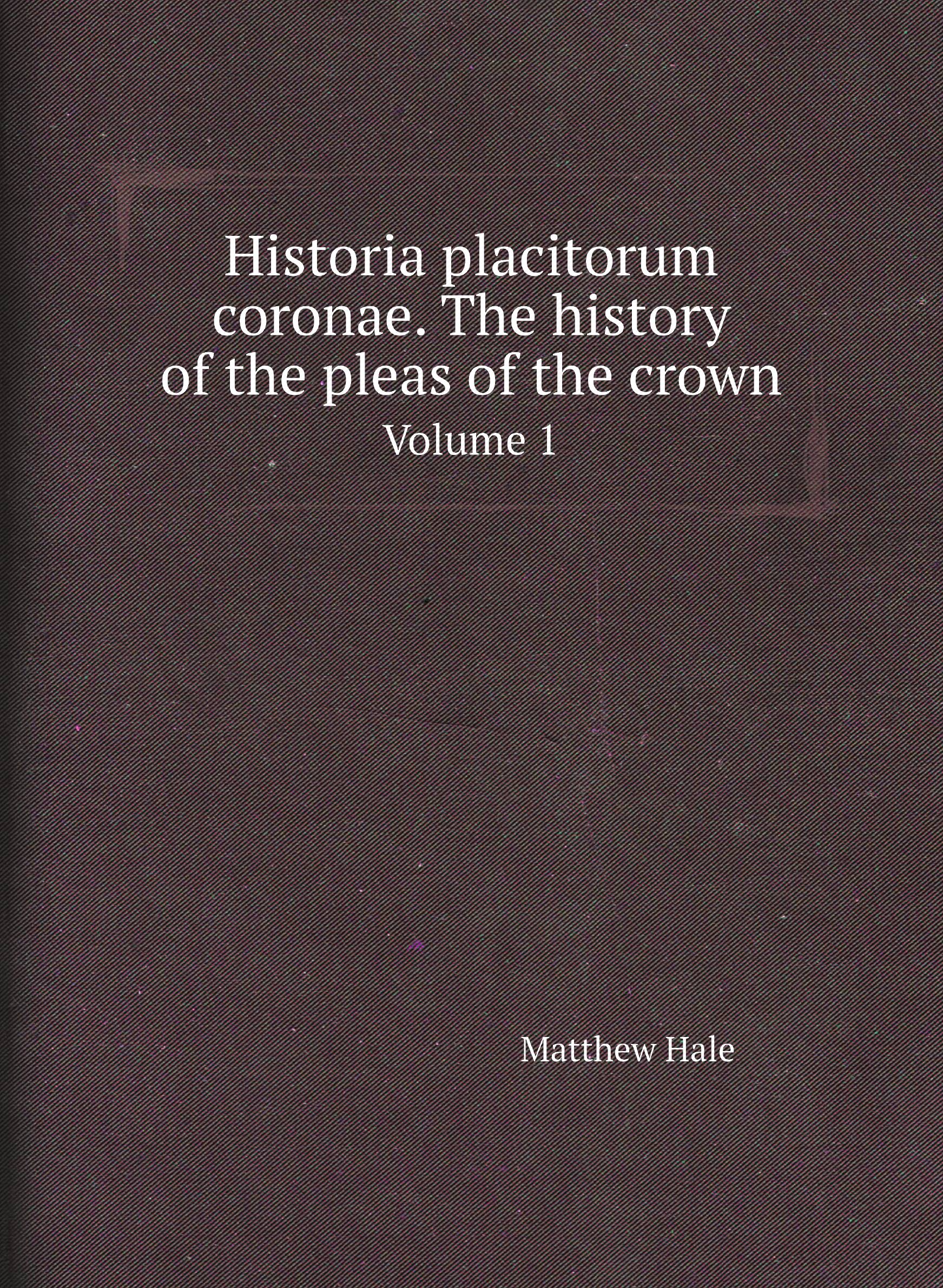 

Historia placitorum coronae. The history of the pleas of the crown. Volume 1