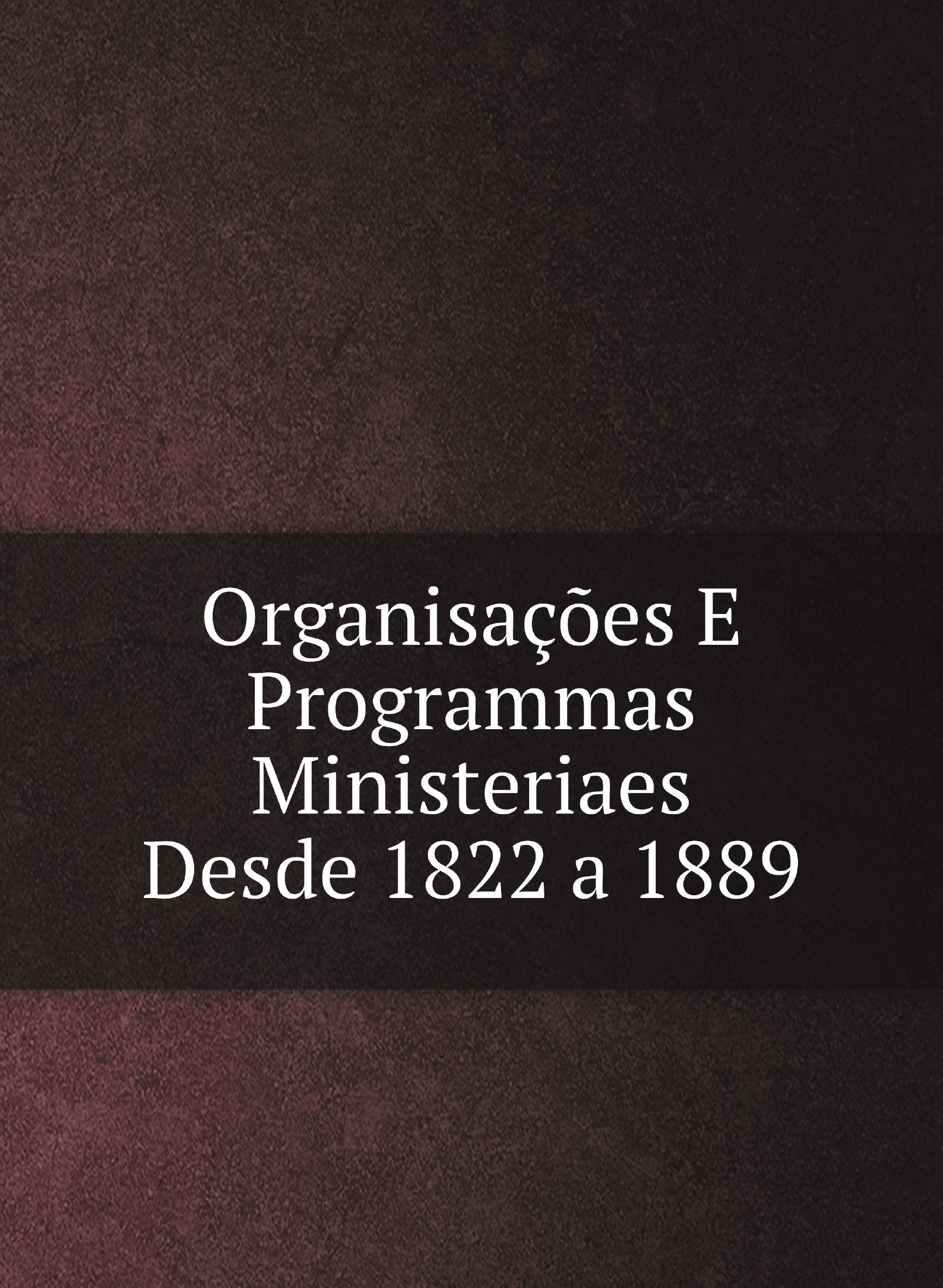 

Organisaзхes E Programmas Ministeriaes Desde 1822 a 1889