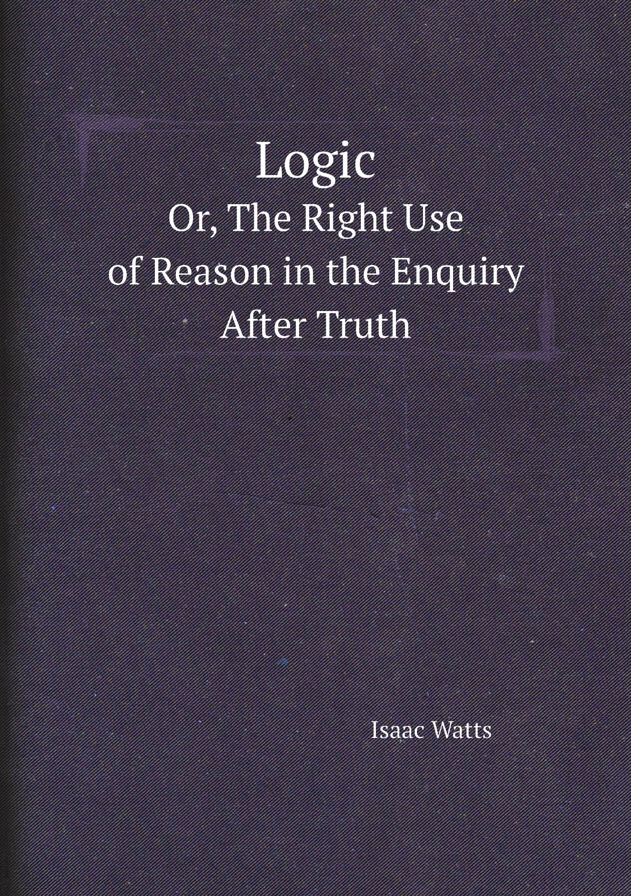 

Logic. Or, The Right Use of Reason in the Enquiry After Truth