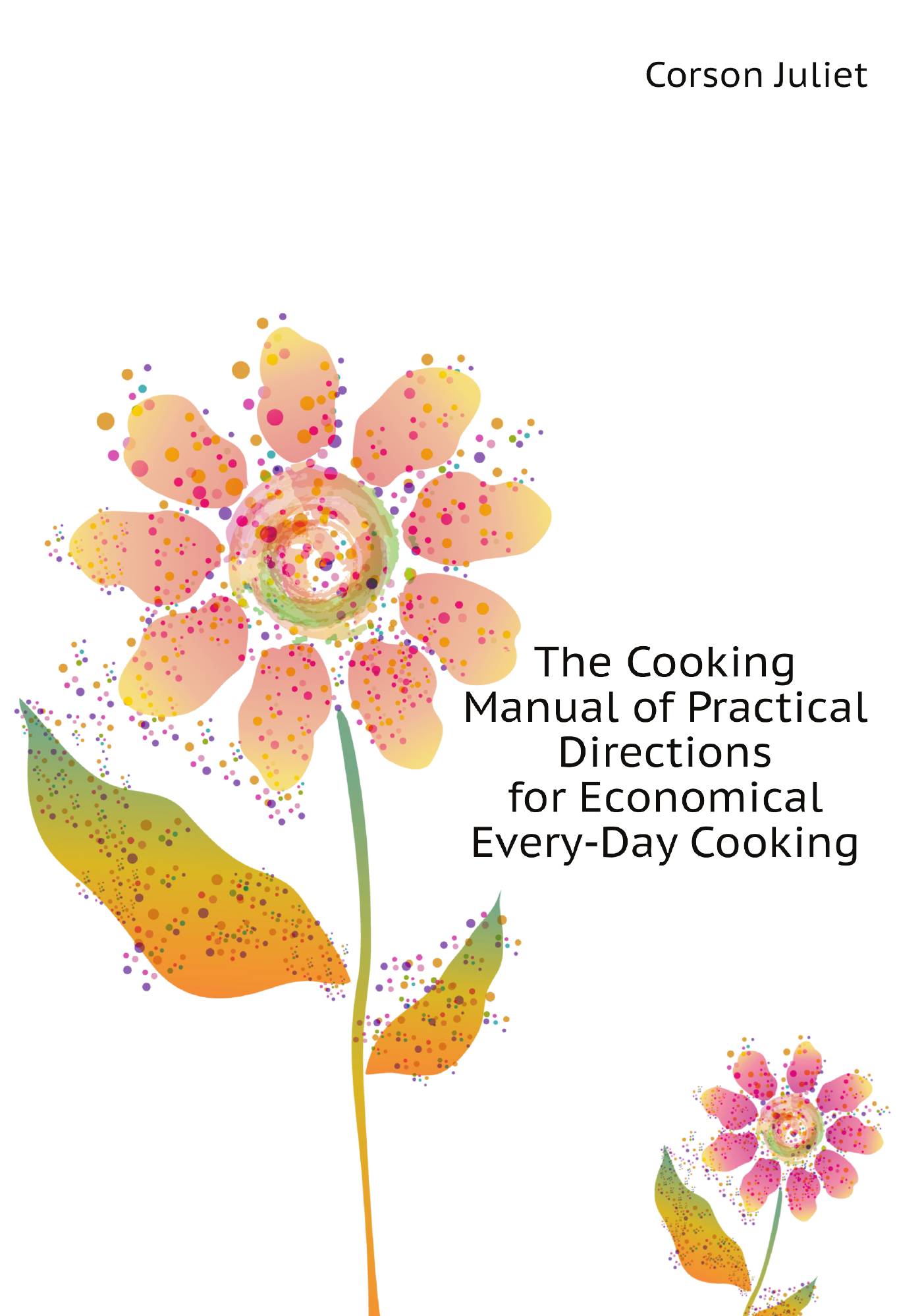 

The Cooking Manual of Practical Directions for Economical Every-Day Cooking