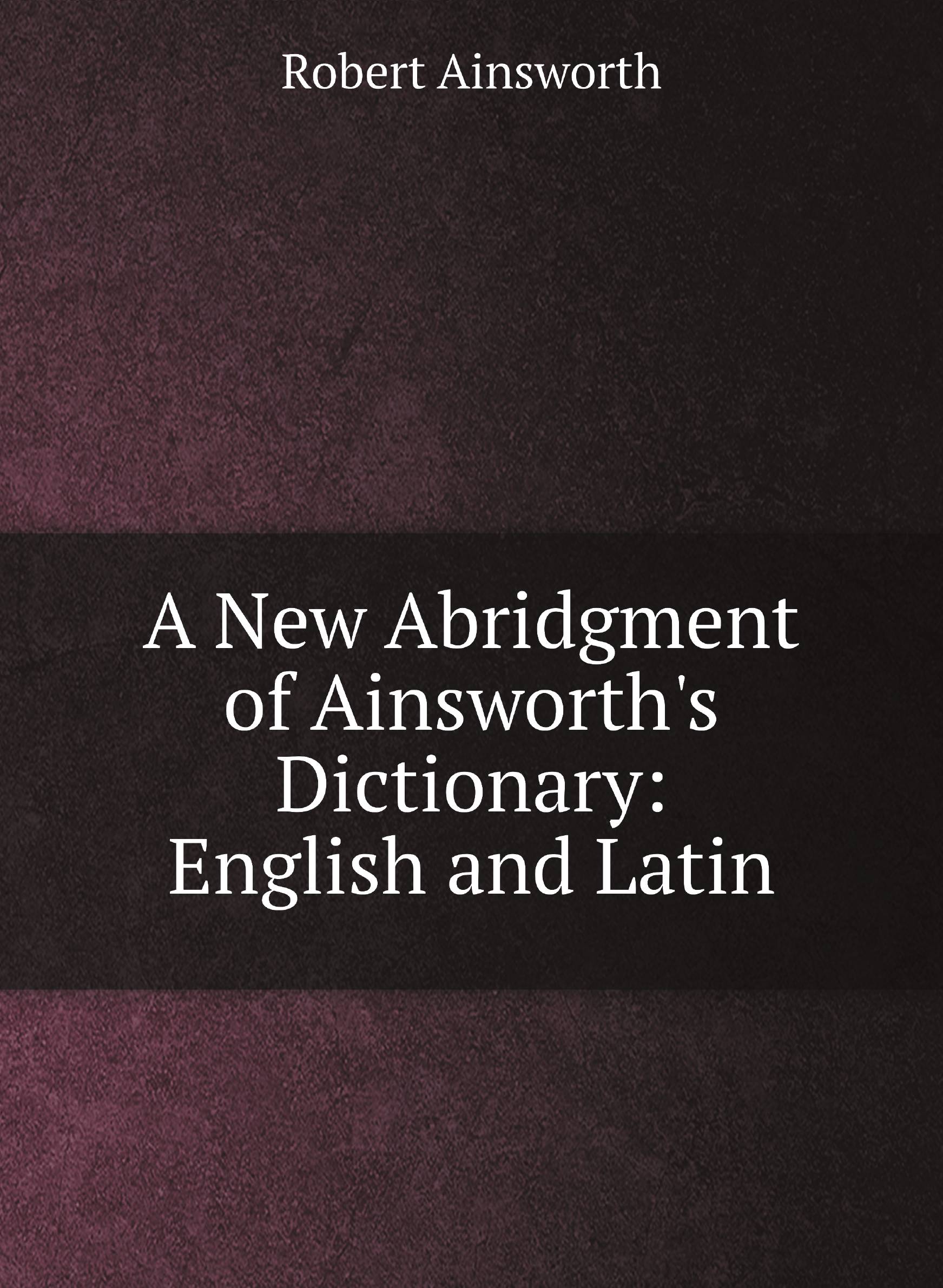 

A New Abridgment of Ainsworth's Dictionary: English and Latin