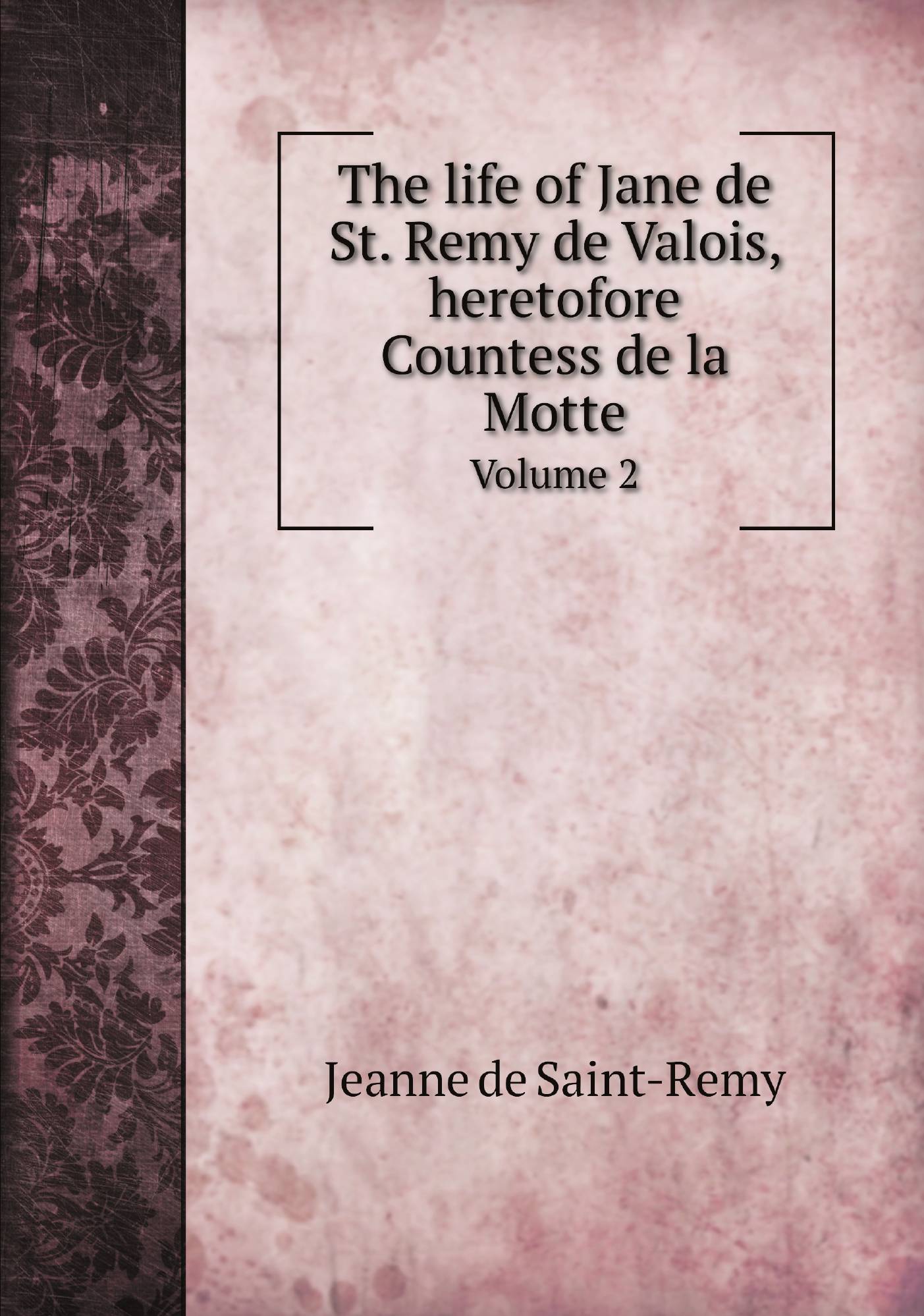 

The life of Jane de St. Remy de Valois, heretofore Countess de la Motte. Volume 2