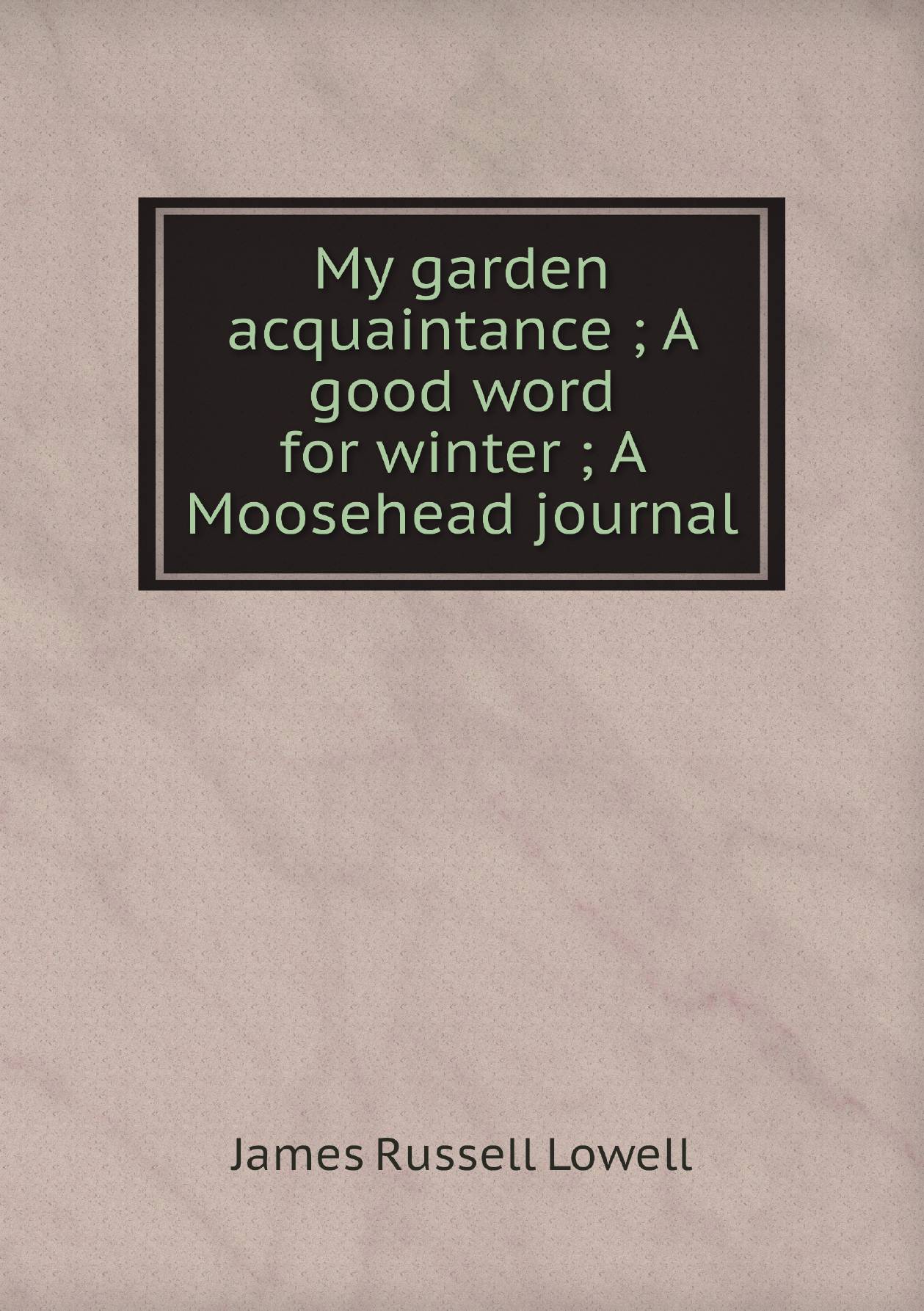 

My garden acquaintance ; A good word for winter ; A Moosehead journal