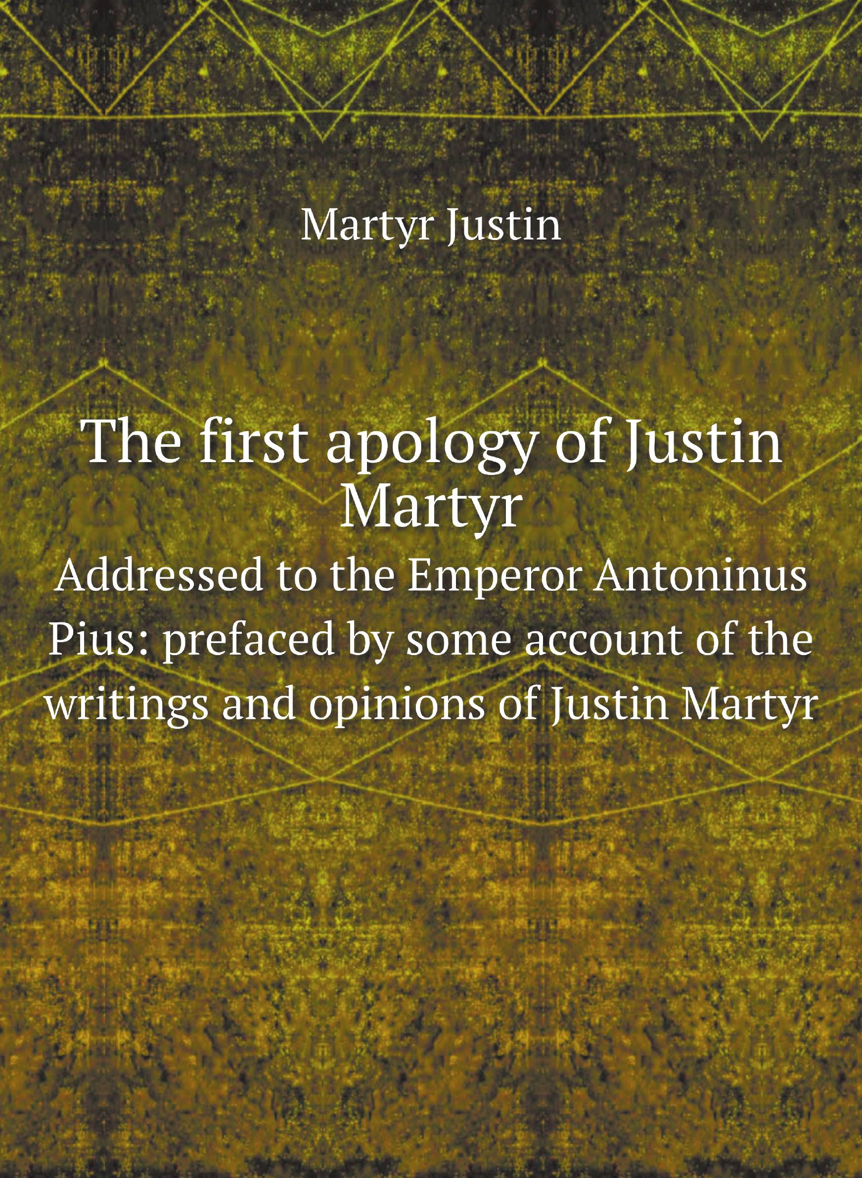 

The first apology of Justin Martyr. Addressed to the Emperor Antoninus Pius: prefaced by s
