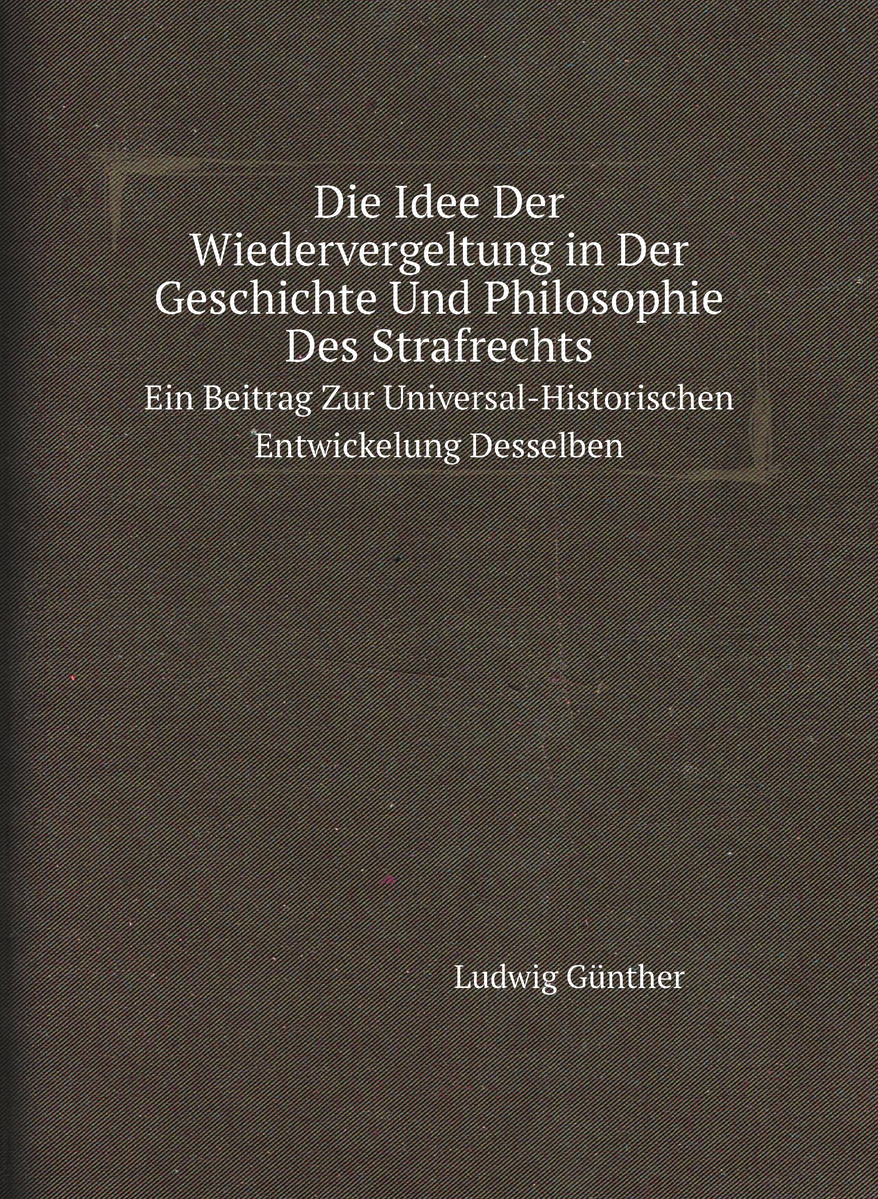 

Die Idee Der Wiedervergeltung in Der Geschichte Und Philosophie Des Strafrechts. Ein Beitr